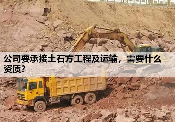 公司要承接土石方工程及运输，需要什么资质？.jpg